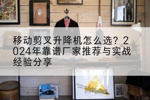 泰宁升降平台厂家推荐-移动剪叉升降机怎么选?2024年靠谱厂家推荐与实战经验分享