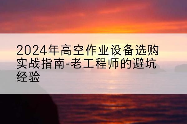 泰宁高空作业升降机厂家推荐-2024年高空作业设备选购实战指南-老工程师的避坑经验