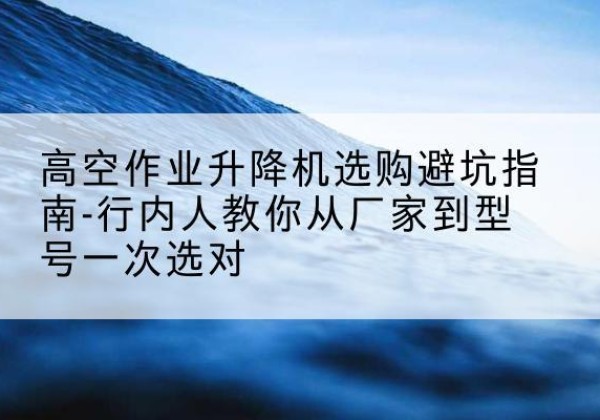 泰宁升降平台厂家-高空作业升降机选购避坑指南-行内人教你从厂家到型号一次选对