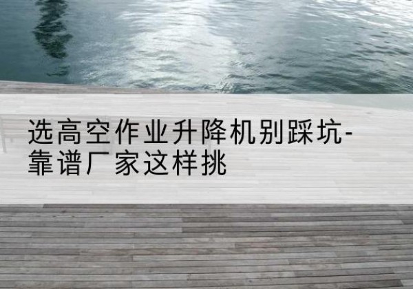 泰宁剪叉式升降机厂家-选高空作业升降机别踩坑-靠谱厂家这样挑