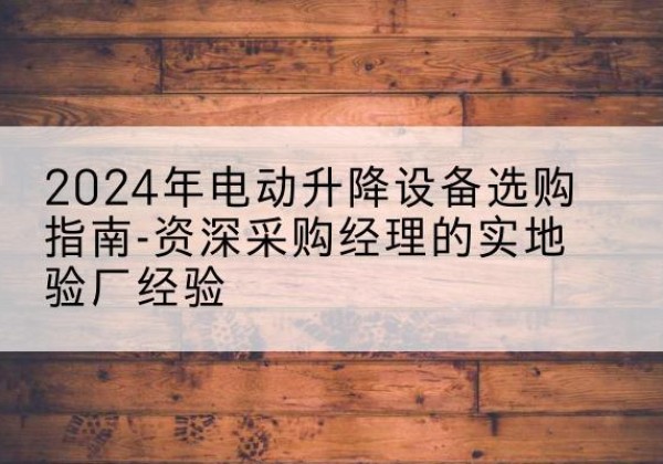 泰宁电动剪叉升降平台厂家-2024年电动升降设备选购指南-资深采购经理的实地验厂经验