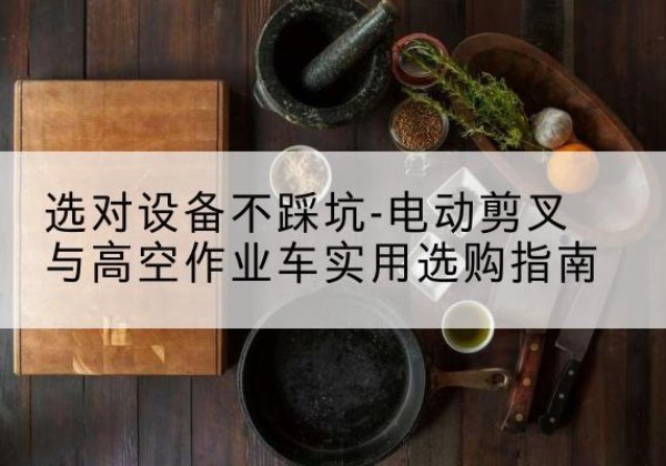 泰宁电动剪叉升降平台怎么选-选对设备不踩坑-电动剪叉与高空作业车实用选购指南