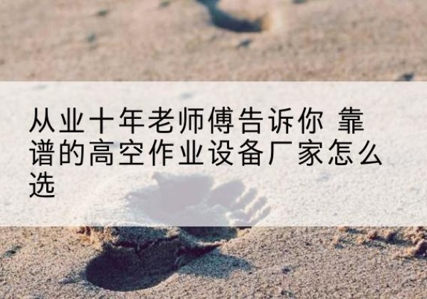 泰宁高空作业升降机厂家推荐-从业十年老师傅告诉你 靠谱的高空作业设备厂家怎么选