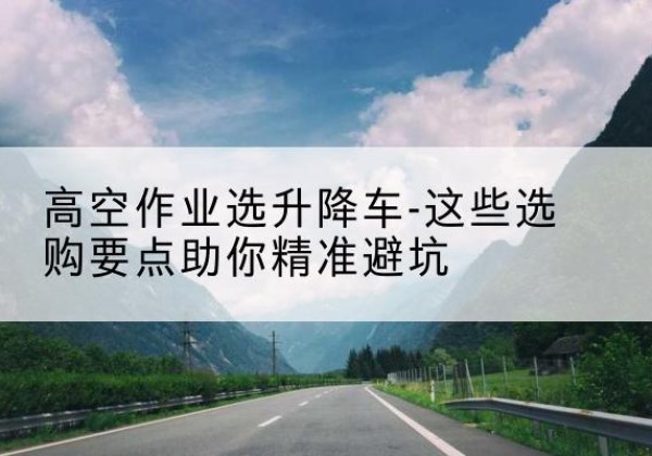 泰宁升降车厂家-高空作业选升降车-这些选购要点助你*避坑