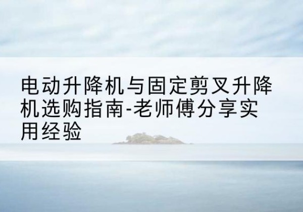 泰宁电动升降机怎么选-电动升降机与固定剪叉升降机选购指南-老师傅分享实用经验