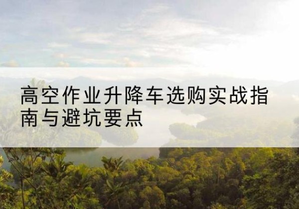 泰宁升降车怎么选-高空作业升降车选购实战指南与避坑要点