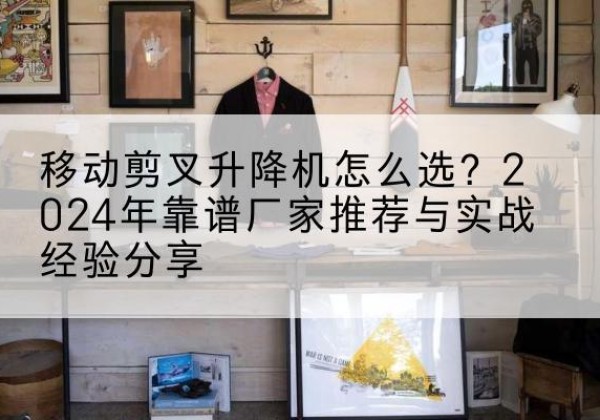 泰宁升降平台厂家推荐-移动剪叉升降机怎么选？2024年靠谱厂家推荐与实战经验分享