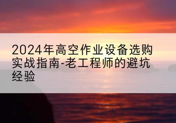 泰宁高空作业升降机厂家推荐-2024年高空作业设备选购实战指南-老工程师的避坑经验