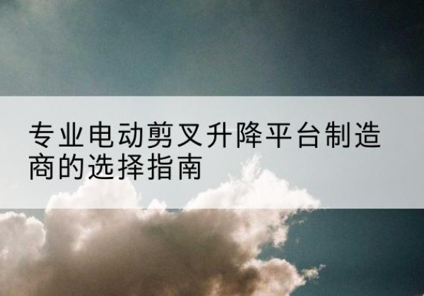 泰宁电动剪叉升降平台厂家-专业电动剪叉升降平台制造商的选择指南