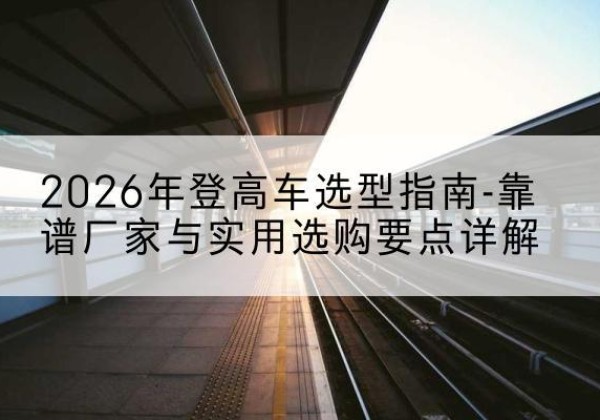 泰宁登高车厂家推荐-2026年登高车选型指南-靠谱厂家与实用选购要点详解