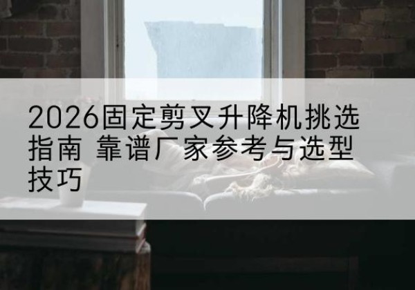泰宁固定剪叉升降机厂家推荐-2026固定剪叉升降机挑选指南 靠谱厂家参考与选型技巧