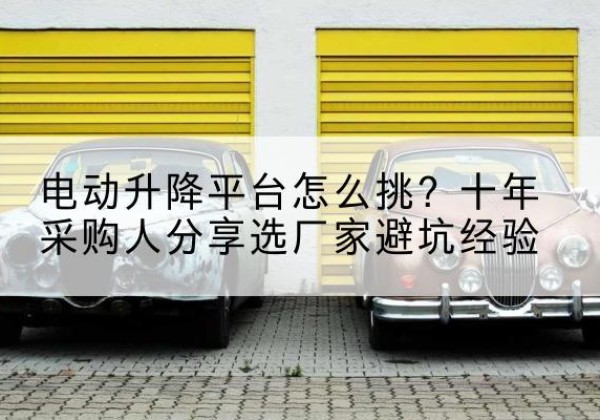泰宁电动升降平台厂家-电动升降平台怎么挑？十年采购人分享选厂家避坑经验
